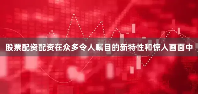 股票配资配资在众多令人瞩目的新特性和惊人画面中