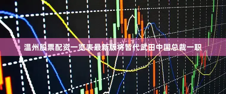 温州股票配资一览表最新版将暂代武田中国总裁一职