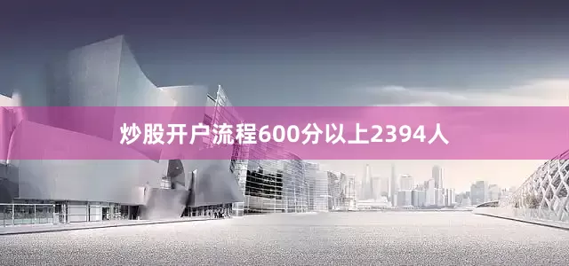 炒股开户流程600分以上2394人