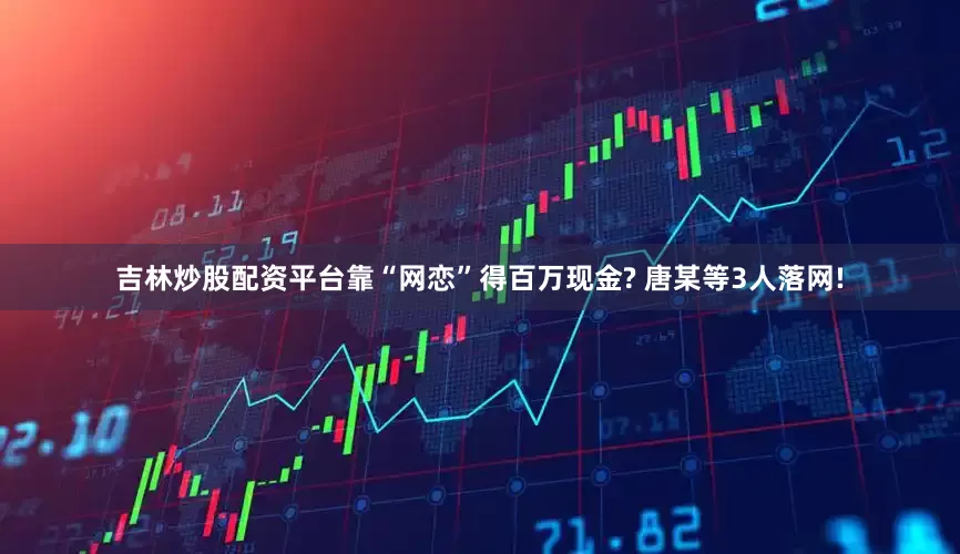吉林炒股配资平台靠“网恋”得百万现金? 唐某等3人落网!