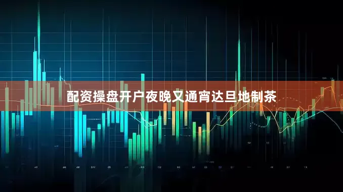 配资操盘开户夜晚又通宵达旦地制茶