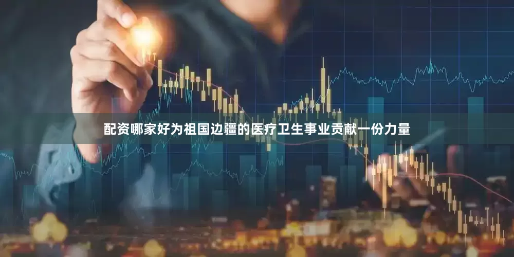 配资哪家好为祖国边疆的医疗卫生事业贡献一份力量