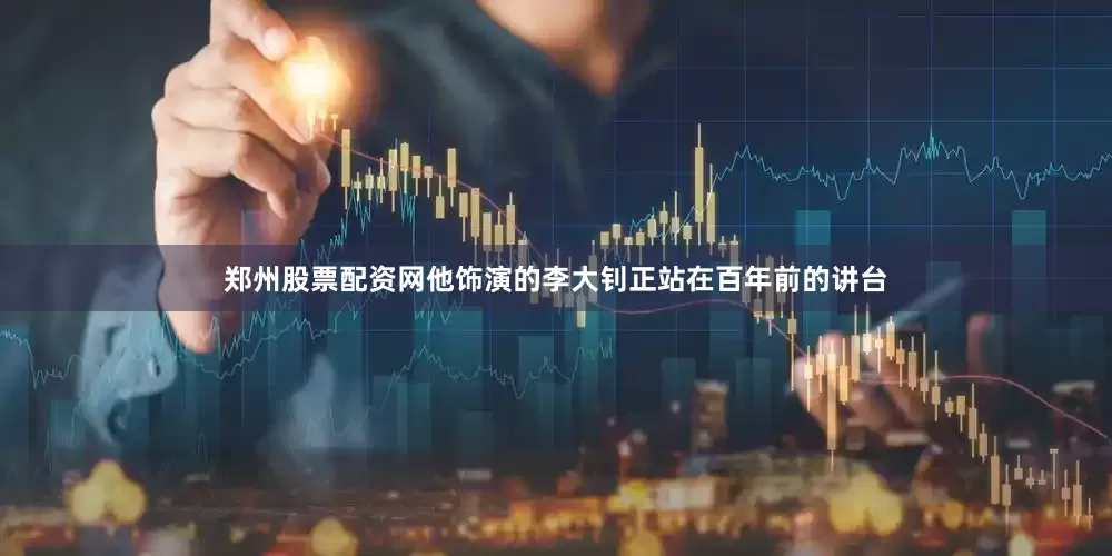 郑州股票配资网他饰演的李大钊正站在百年前的讲台