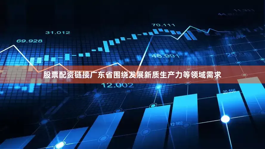 股票配资链接广东省围绕发展新质生产力等领域需求