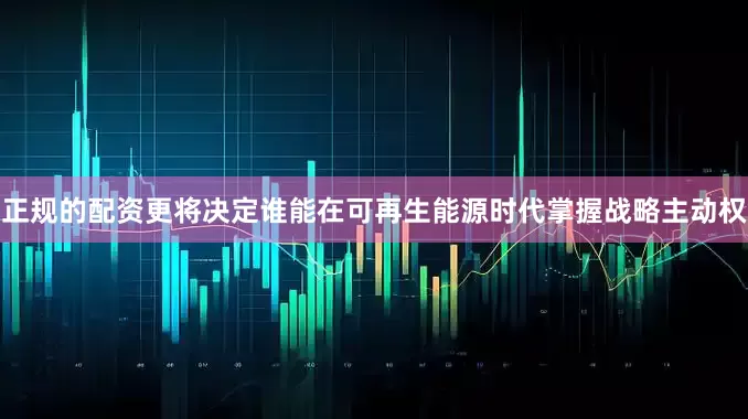 正规的配资更将决定谁能在可再生能源时代掌握战略主动权