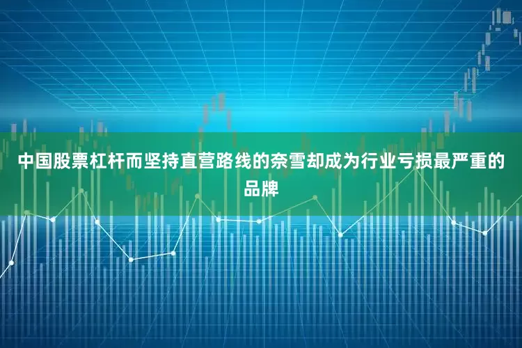 中国股票杠杆而坚持直营路线的奈雪却成为行业亏损最严重的品牌