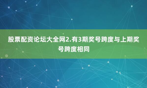 股票配资论坛大全网　　2.有3期奖号跨度与上期奖号跨度相同