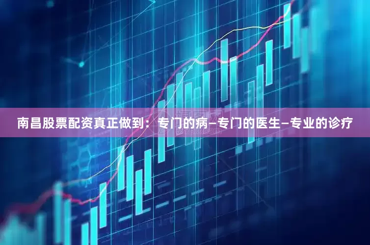 南昌股票配资真正做到：专门的病—专门的医生—专业的诊疗