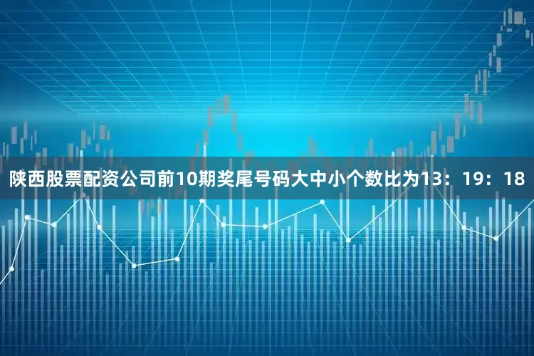 陕西股票配资公司前10期奖尾号码大中小个数比为13：19：18