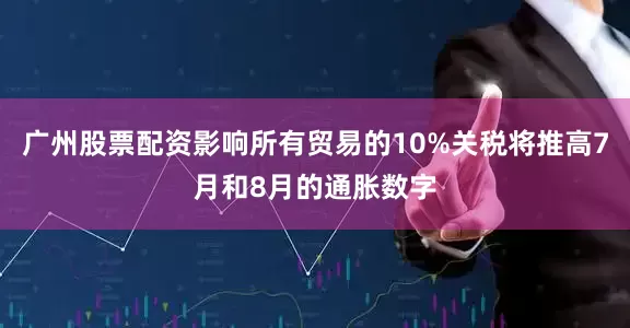 广州股票配资影响所有贸易的10%关税将推高7月和8月的通胀数字