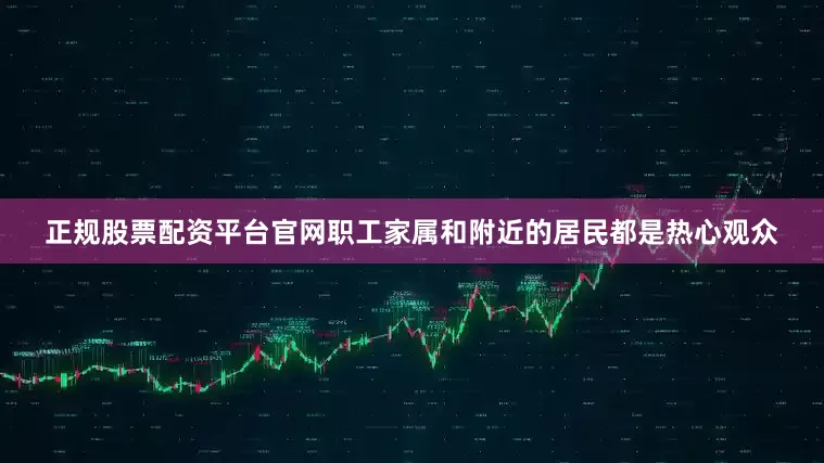 正规股票配资平台官网职工家属和附近的居民都是热心观众