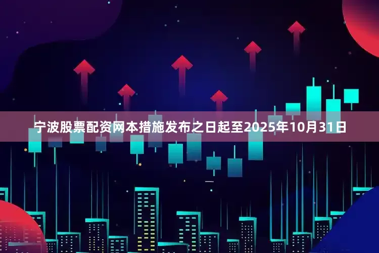 宁波股票配资网本措施发布之日起至2025年10月31日