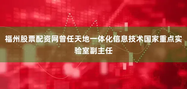 福州股票配资网曾任天地一体化信息技术国家重点实验室副主任