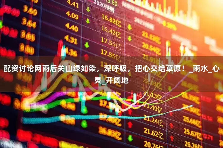 配资讨论网雨后关山绿如染，深呼吸，把心交给草原！_雨水_心灵_开阔地
