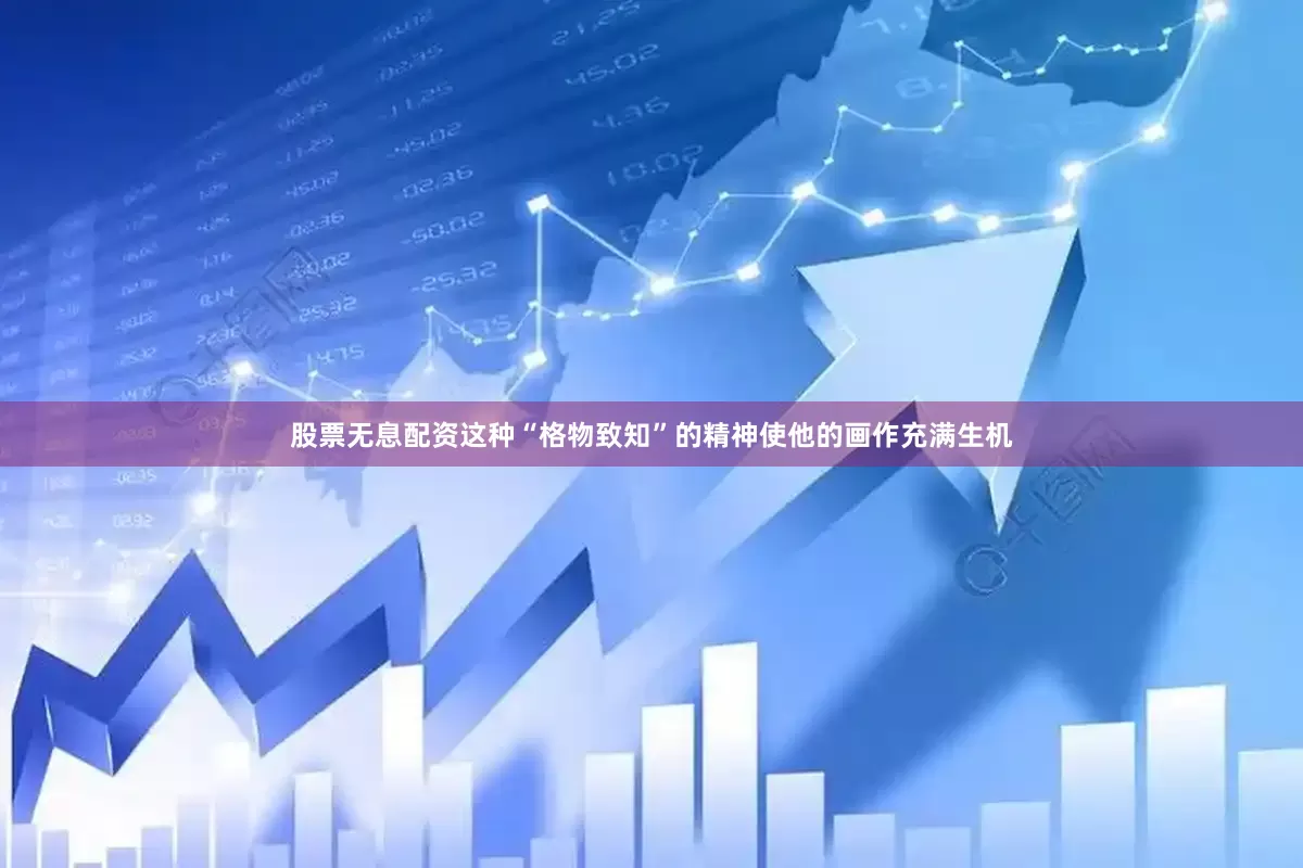 股票无息配资这种“格物致知”的精神使他的画作充满生机
