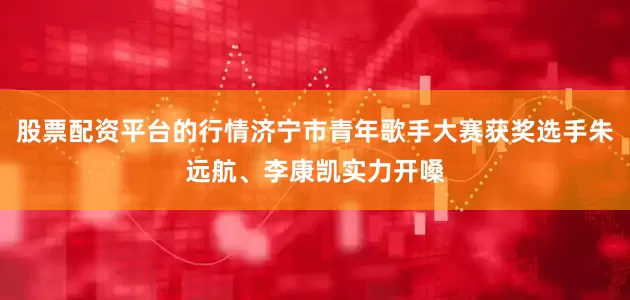 股票配资平台的行情济宁市青年歌手大赛获奖选手朱远航、李康凯实力开嗓