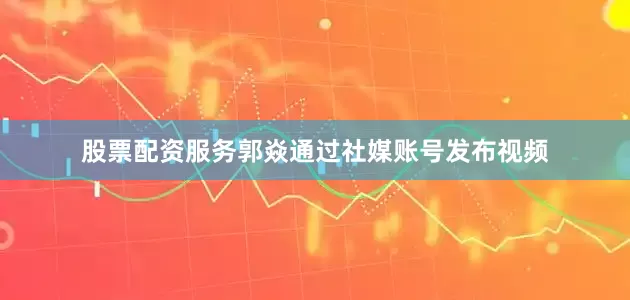 股票配资服务郭焱通过社媒账号发布视频