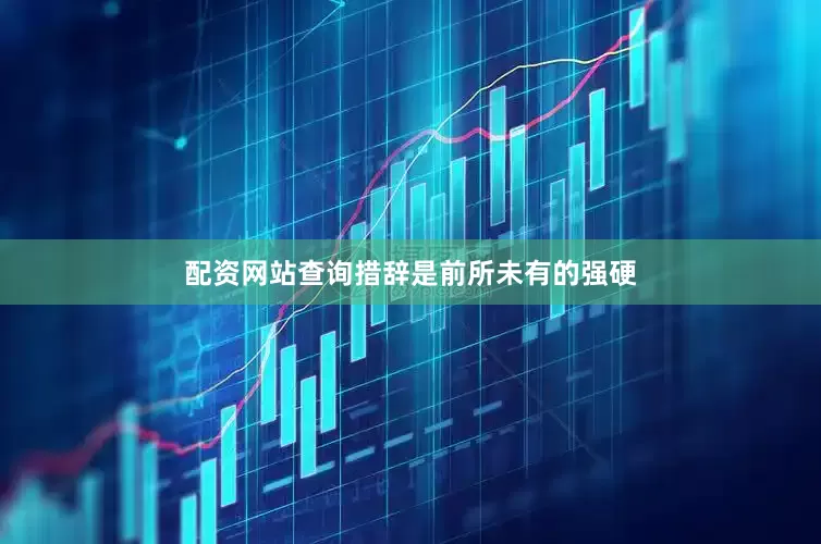 配资网站查询措辞是前所未有的强硬
