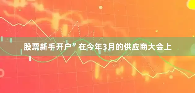 股票新手开户”在今年3月的供应商大会上