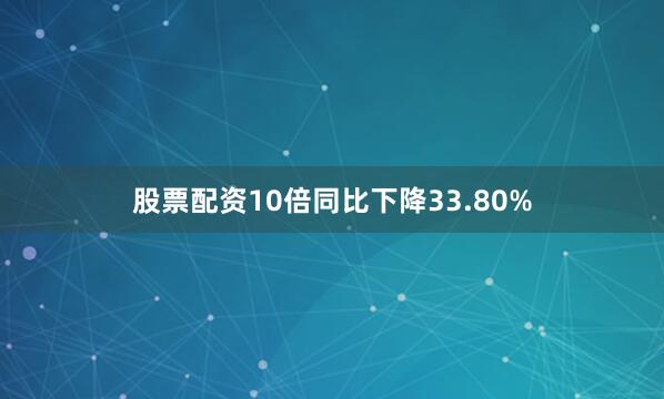 股票配资10倍同比下降33.80%
