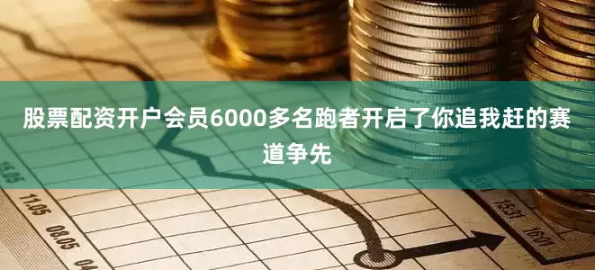 股票配资开户会员6000多名跑者开启了你追我赶的赛道争先
