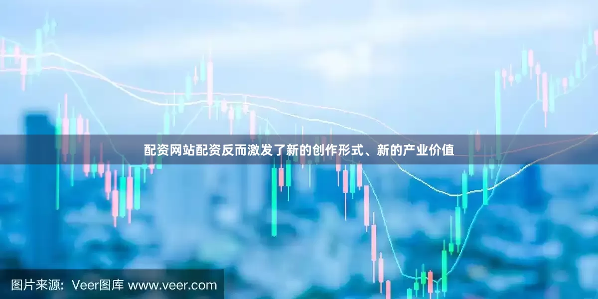 配资网站配资反而激发了新的创作形式、新的产业价值