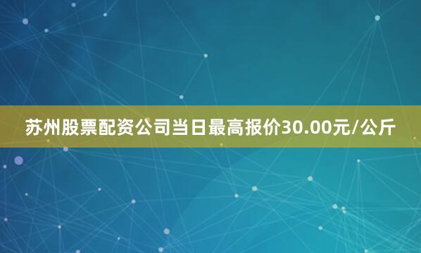 苏州股票配资公司当日最高报价30.00元/公斤