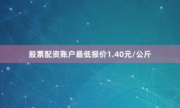 股票配资账户最低报价1.40元/公斤