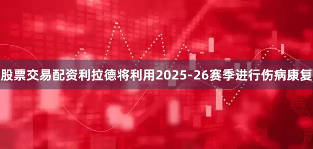 股票交易配资利拉德将利用2025-26赛季进行伤病康复