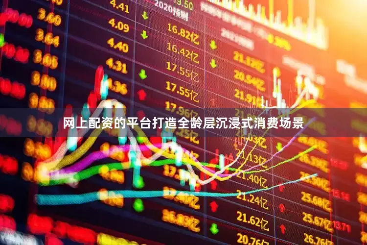 网上配资的平台打造全龄层沉浸式消费场景