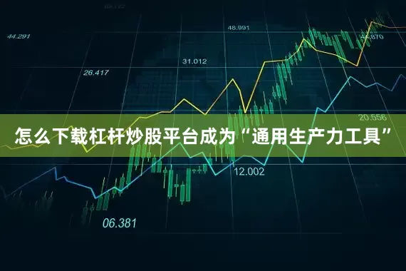 怎么下载杠杆炒股平台成为“通用生产力工具”