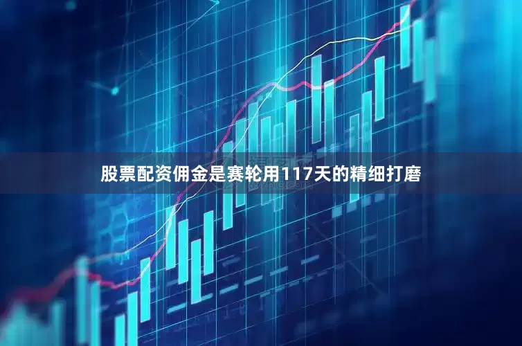 股票配资佣金是赛轮用117天的精细打磨