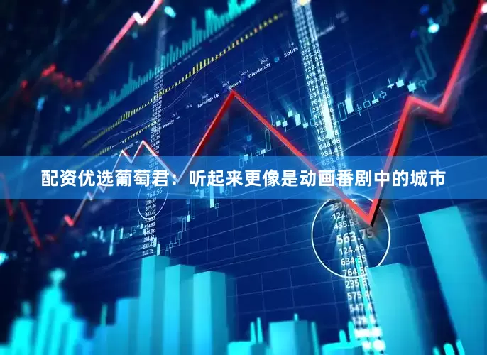 配资优选葡萄君：听起来更像是动画番剧中的城市
