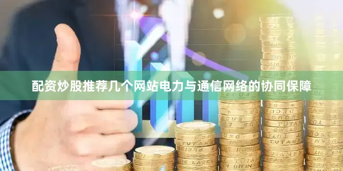 配资炒股推荐几个网站电力与通信网络的协同保障