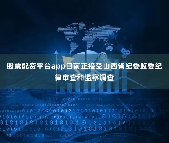 股票配资平台app目前正接受山西省纪委监委纪律审查和监察调查