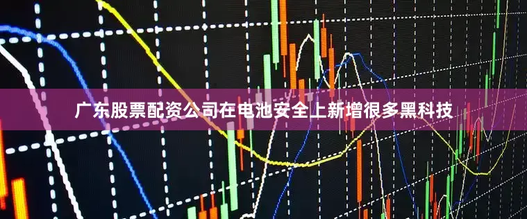 广东股票配资公司在电池安全上新增很多黑科技