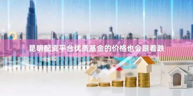 昆明配资平台优质基金的价格也会跟着跌