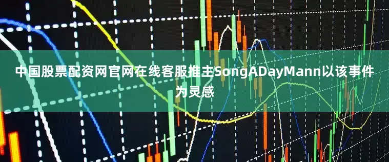 中国股票配资网官网在线客服推主SongADayMann以该事件为灵感