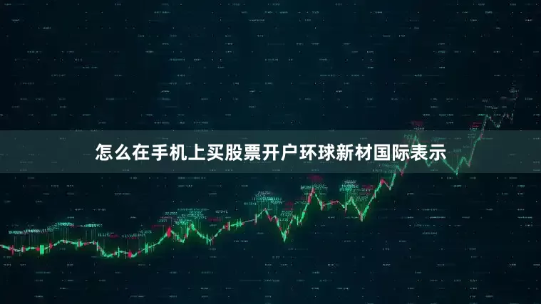 怎么在手机上买股票开户　　环球新材国际表示