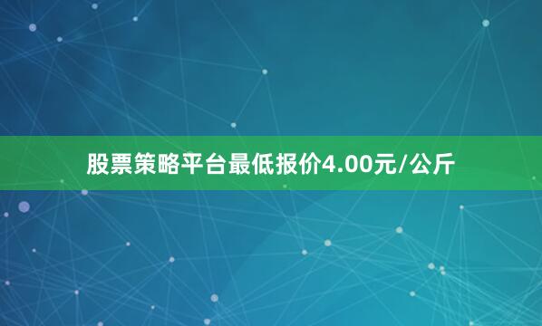股票策略平台最低报价4.00元/公斤