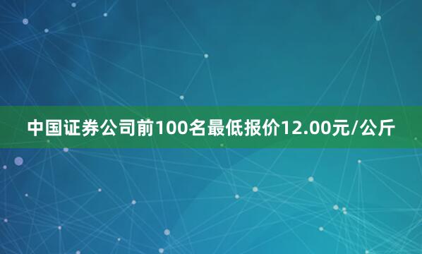 中国证券公司前100名最低报价12.00元/公斤