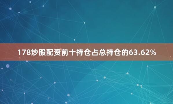 178炒股配资前十持仓占总持仓的63.62%