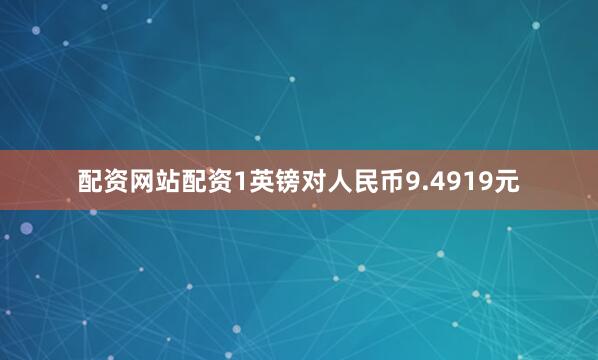 配资网站配资1英镑对人民币9.4919元