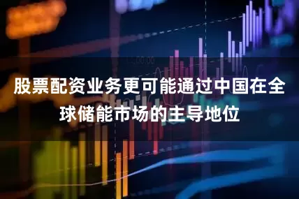 股票配资业务更可能通过中国在全球储能市场的主导地位