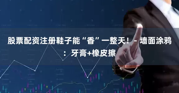 股票配资注册鞋子能“香”一整天！- 墙面涂鸦：牙膏+橡皮擦