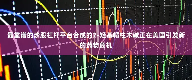 最靠谱的炒股杠杆平台合成的7-羟基帽柱木碱正在美国引发新的药物危机