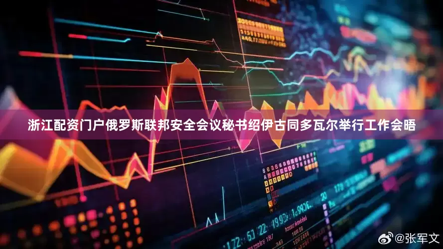 浙江配资门户俄罗斯联邦安全会议秘书绍伊古同多瓦尔举行工作会晤