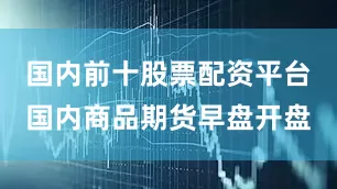 国内前十股票配资平台国内商品期货早盘开盘