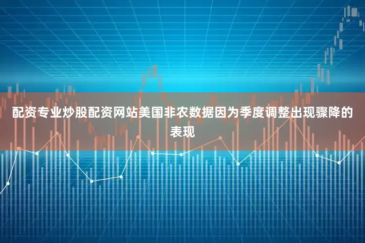 配资专业炒股配资网站美国非农数据因为季度调整出现骤降的表现