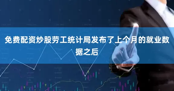 免费配资炒股劳工统计局发布了上个月的就业数据之后